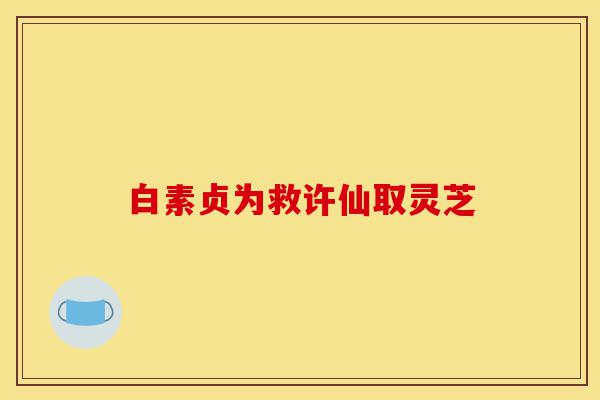 白素贞为救许仙取灵芝-第1张图片-灵芝之家 白素贞为救许仙取灵芝-第1张图片-灵芝之家