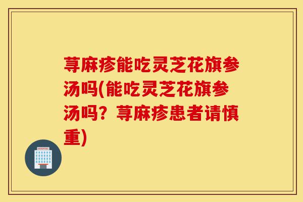荨麻疹能吃灵芝花旗参汤吗(能吃灵芝花旗参汤吗?荨麻疹患者请慎重)-第1张图片-灵芝之家 荨麻疹能吃灵芝花旗参汤吗(能吃灵芝花旗参汤吗?荨麻疹患者请慎重)-第1张图片-灵芝之家