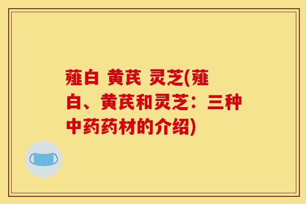 薤白 黄芪 灵芝(薤白、黄芪和灵芝：三种中药药材的介绍)-第1张图片-灵芝之家