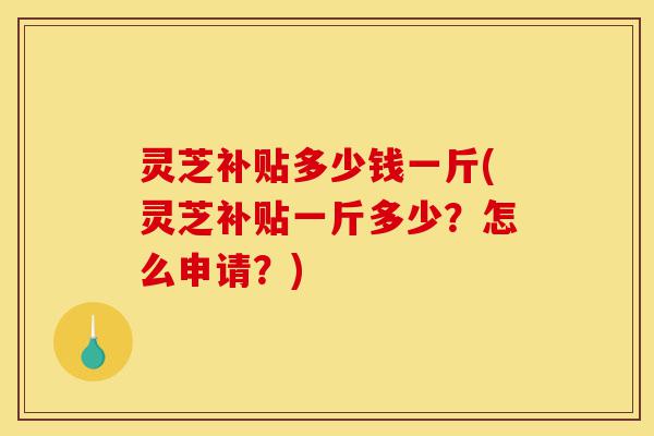 灵芝补贴多少钱一斤(灵芝补贴一斤多少?怎么申请?)-第1张图片-灵芝之家 灵芝补贴多少钱一斤(灵芝补贴一斤多少?怎么申请?)-第1张图片-灵芝之家