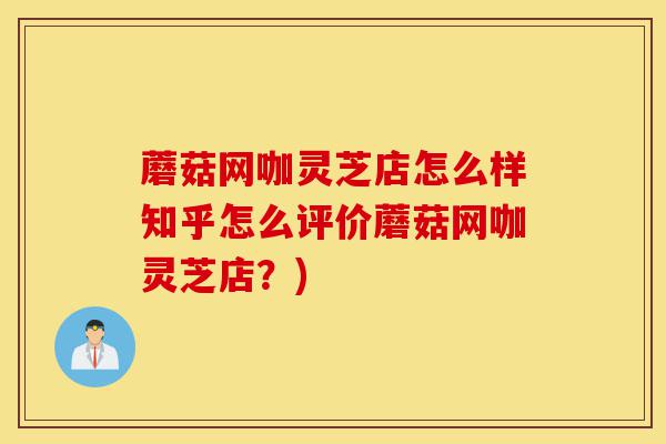 蘑菇网咖灵芝店怎么样知乎怎么评价蘑菇网咖灵芝店？)-第1张图片-灵芝之家