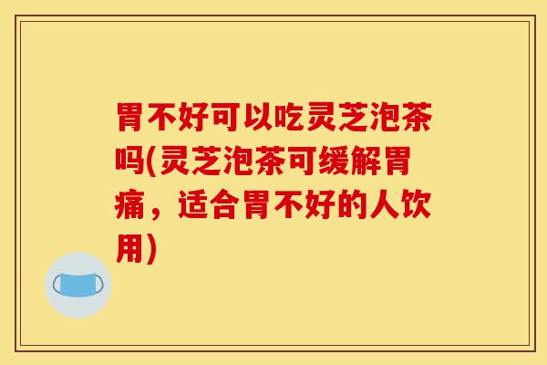 胃不好可以吃灵芝泡茶吗(灵芝泡茶可缓解胃痛,适合胃不好的人饮用)-第1张图片-灵芝之家 胃不好可以吃灵芝泡茶吗(灵芝泡茶可缓解胃痛,适合胃不好的人饮用)-第1张图片-灵芝之家