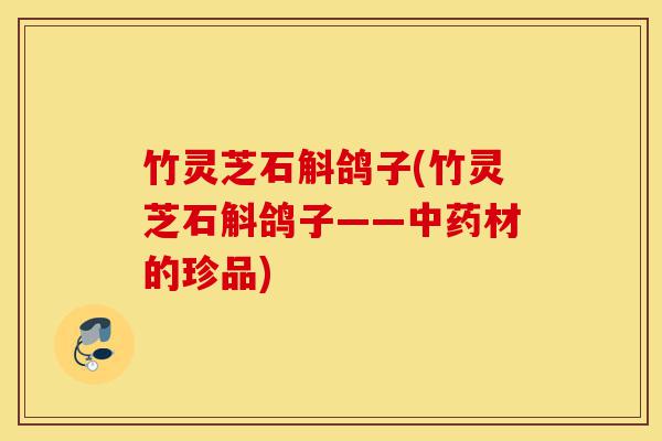竹灵芝石斛鸽子(竹灵芝石斛鸽子——中药材的珍品)-第1张图片-灵芝之家 竹灵芝石斛鸽子(竹灵芝石斛鸽子——中药材的珍品)-第1张图片-灵芝之家