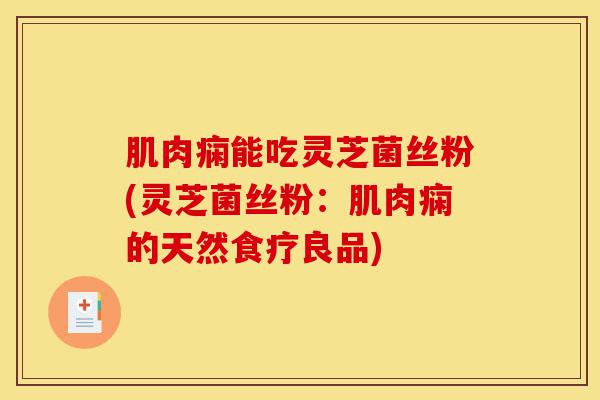 肌肉痫能吃灵芝菌丝粉(灵芝菌丝粉:肌肉痫的天然食疗良品)-第1张图片-灵芝之家 肌肉痫能吃灵芝菌丝粉(灵芝菌丝粉:肌肉痫的天然食疗良品)-第1张图片-灵芝之家