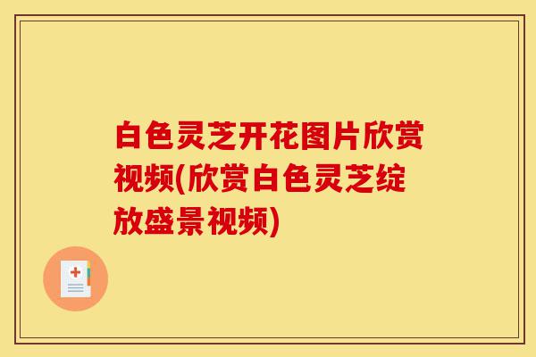白色灵芝开花图片欣赏视频(欣赏白色灵芝绽放盛景视频)-第1张图片-灵芝之家 白色灵芝开花图片欣赏视频(欣赏白色灵芝绽放盛景视频)-第1张图片-灵芝之家