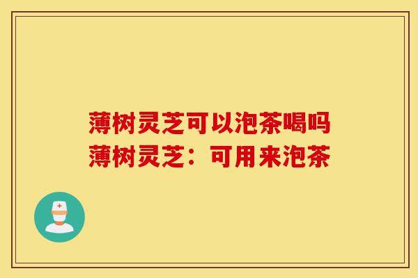 薄树灵芝可以泡茶喝吗薄树灵芝:可用来泡茶-第1张图片-灵芝之家 薄树灵芝可以泡茶喝吗薄树灵芝:可用来泡茶-第1张图片-灵芝之家