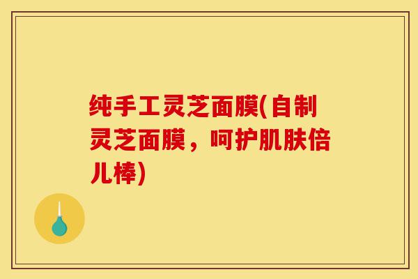 纯手工灵芝面膜(自制灵芝面膜，呵护肌肤倍儿棒)-第1张图片-灵芝之家