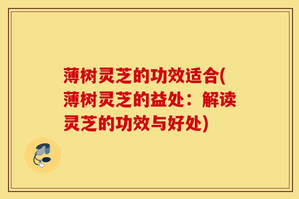 薄树灵芝的功效适合(薄树灵芝的益处:解读灵芝的功效与好处)-第1张图片-灵芝之家 薄树灵芝的功效适合(薄树灵芝的益处:解读灵芝的功效与好处)-第1张图片-灵芝之家