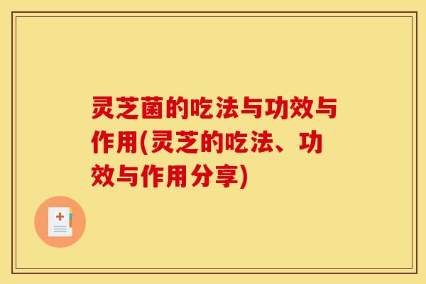 灵芝菌的吃法与功效与作用(灵芝的吃法、功效与作用分享)-第1张图片-灵芝之家