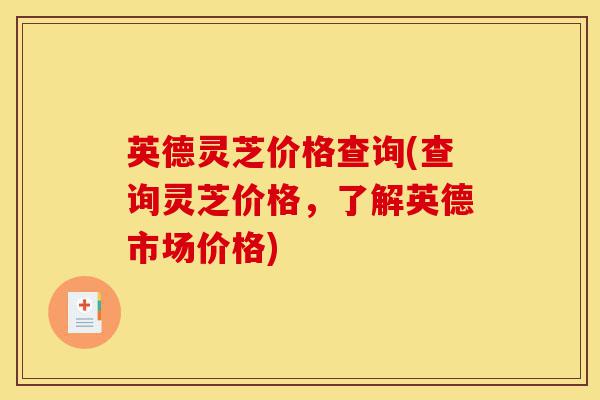 英德灵芝价格查询(查询灵芝价格，了解英德市场价格)-第1张图片-灵芝之家