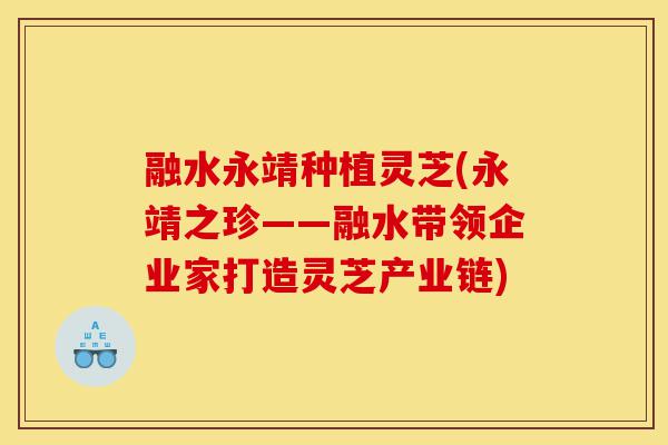 融水永靖种植灵芝(永靖之珍——融水带领企业家打造灵芝产业链)-第1张图片-灵芝之家 融水永靖种植灵芝(永靖之珍——融水带领企业家打造灵芝产业链)-第1张图片-灵芝之家