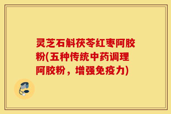 灵芝石斛茯苓红枣阿胶粉(五种传统中药调理阿胶粉,增强免疫力)-第1张图片-灵芝之家 灵芝石斛茯苓红枣阿胶粉(五种传统中药调理阿胶粉,增强免疫力)-第1张图片-灵芝之家