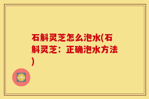 石斛灵芝怎么泡水(石斛灵芝:正确泡水方法)-第1张图片-灵芝之家 石斛灵芝怎么泡水(石斛灵芝:正确泡水方法)-第1张图片-灵芝之家