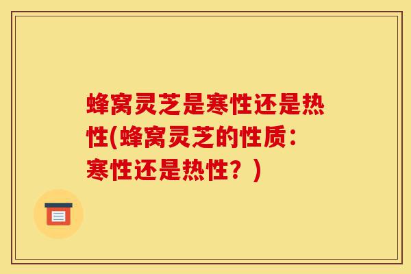 蜂窝灵芝是寒性还是热性(蜂窝灵芝的性质:寒性还是热性?)-第1张图片-灵芝之家 蜂窝灵芝是寒性还是热性(蜂窝灵芝的性质:寒性还是热性?)-第1张图片-灵芝之家