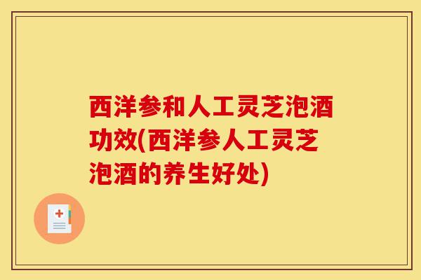西洋参和人工灵芝泡酒功效(西洋参人工灵芝泡酒的养生好处)-第1张图片-灵芝之家 西洋参和人工灵芝泡酒功效(西洋参人工灵芝泡酒的养生好处)-第1张图片-灵芝之家