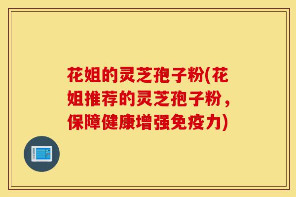 花姐的灵芝孢子粉(花姐推荐的灵芝孢子粉，保障健康增强免疫力)-第1张图片-灵芝之家