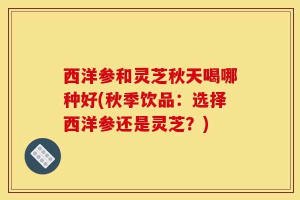 西洋参和灵芝秋天喝哪种好(秋季饮品:选择西洋参还是灵芝?)-第1张图片-灵芝之家 西洋参和灵芝秋天喝哪种好(秋季饮品:选择西洋参还是灵芝?)-第1张图片-灵芝之家
