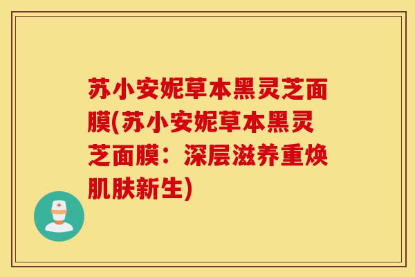 苏小安妮草本黑灵芝面膜(苏小安妮草本黑灵芝面膜：深层滋养重焕肌肤新生)-第1张图片-灵芝之家