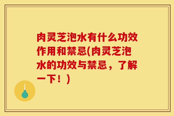 肉灵芝泡水有什么功效作用和禁忌(肉灵芝泡水的功效与禁忌,了解一下!)-第1张图片-灵芝之家 肉灵芝泡水有什么功效作用和禁忌(肉灵芝泡水的功效与禁忌,了解一下!)-第1张图片-灵芝之家