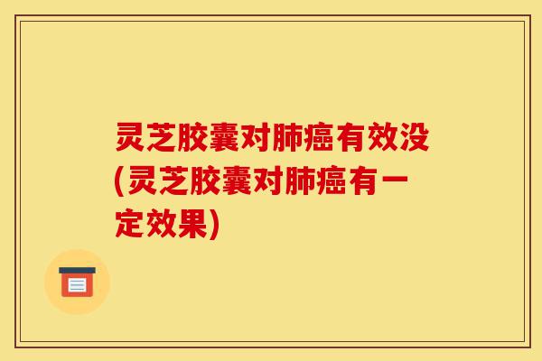 灵芝胶囊对肺癌有效没(灵芝胶囊对肺癌有一定效果)-第1张图片-灵芝之家 灵芝胶囊对肺癌有效没(灵芝胶囊对肺癌有一定效果)-第1张图片-灵芝之家