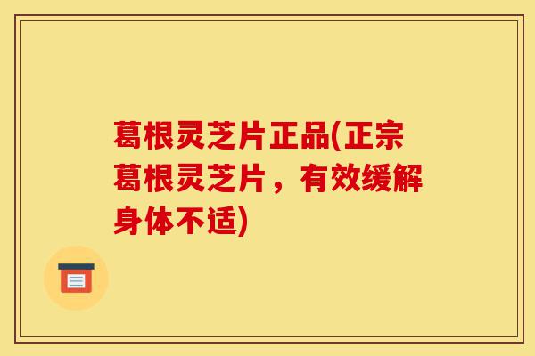 葛根灵芝片正品(正宗葛根灵芝片,有效缓解身体不适)-第1张图片-灵芝之家 葛根灵芝片正品(正宗葛根灵芝片,有效缓解身体不适)-第1张图片-灵芝之家