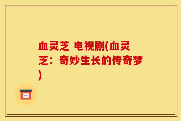 血灵芝 电视剧(血灵芝:奇妙生长的传奇梦)-第1张图片-灵芝之家 血灵芝 电视剧(血灵芝:奇妙生长的传奇梦)-第1张图片-灵芝之家