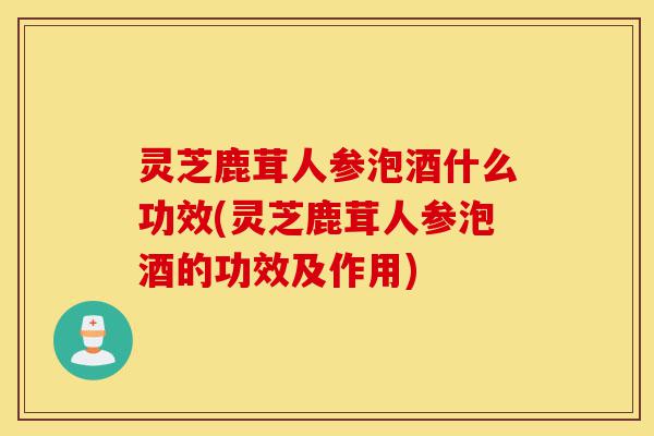 灵芝鹿茸人参泡酒什么功效(灵芝鹿茸人参泡酒的功效及作用)-第1张图片-灵芝之家 灵芝鹿茸人参泡酒什么功效(灵芝鹿茸人参泡酒的功效及作用)-第1张图片-灵芝之家