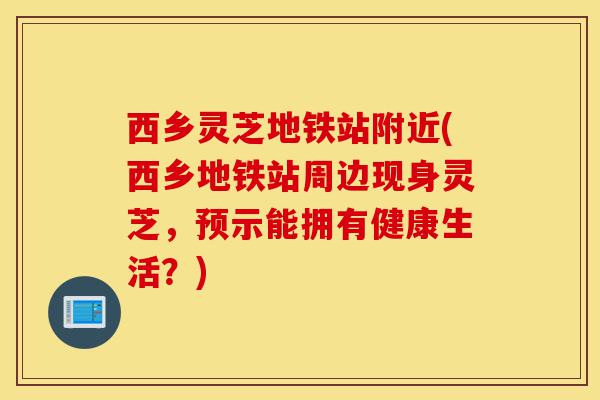 西乡灵芝地铁站附近(西乡地铁站周边现身灵芝,预示能拥有健康生活?)-第1张图片-灵芝之家 西乡灵芝地铁站附近(西乡地铁站周边现身灵芝,预示能拥有健康生活?)-第1张图片-灵芝之家