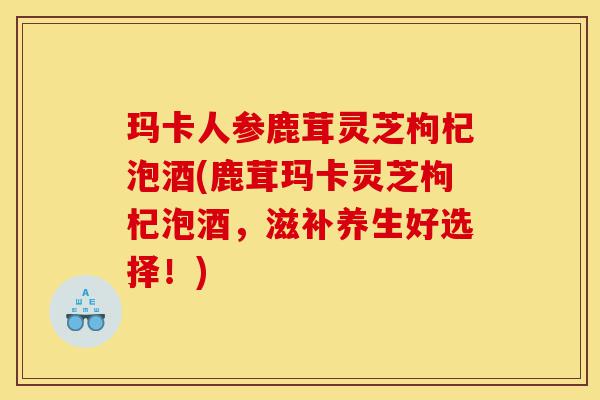 玛卡人参鹿茸灵芝枸杞泡酒(鹿茸玛卡灵芝枸杞泡酒,滋补养生好选择!)-第1张图片-灵芝之家 玛卡人参鹿茸灵芝枸杞泡酒(鹿茸玛卡灵芝枸杞泡酒,滋补养生好选择!)-第1张图片-灵芝之家