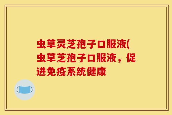 虫草灵芝孢子口服液(虫草芝孢子口服液,促进免疫系统健康-第1张图片-灵芝之家 虫草灵芝孢子口服液(虫草芝孢子口服液,促进免疫系统健康-第1张图片-灵芝之家