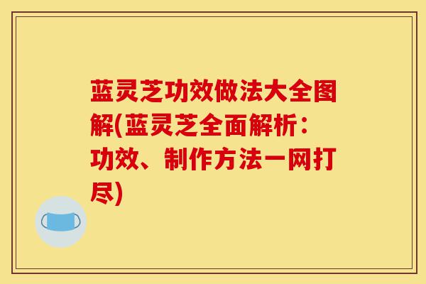 蓝灵芝功效做法大全图解(蓝灵芝全面解析：功效、制作方法一网打尽)-第1张图片-灵芝之家