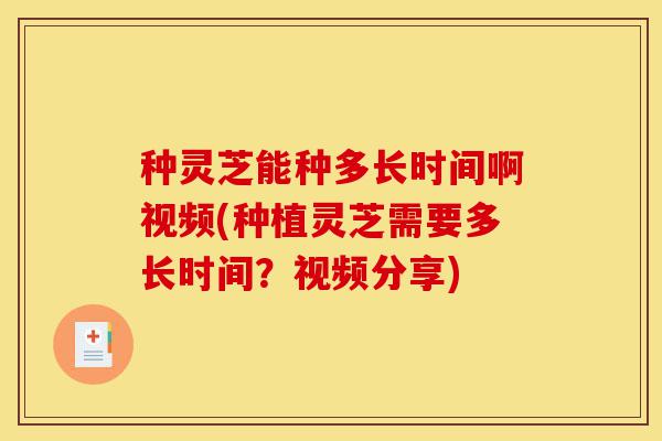 种灵芝能种多长时间啊视频(种植灵芝需要多长时间?视频分享)-第1张图片-灵芝之家 种灵芝能种多长时间啊视频(种植灵芝需要多长时间?视频分享)-第1张图片-灵芝之家