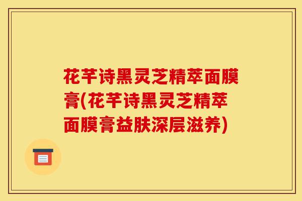 花芊诗黑灵芝精萃面膜膏(花芊诗黑灵芝精萃面膜膏益肤深层滋养)-第1张图片-灵芝之家
