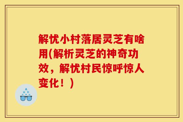 解忧小村落居灵芝有啥用(解析灵芝的神奇功效,解忧村民惊呼惊人变化!)-第1张图片-灵芝之家 解忧小村落居灵芝有啥用(解析灵芝的神奇功效,解忧村民惊呼惊人变化!)-第1张图片-灵芝之家