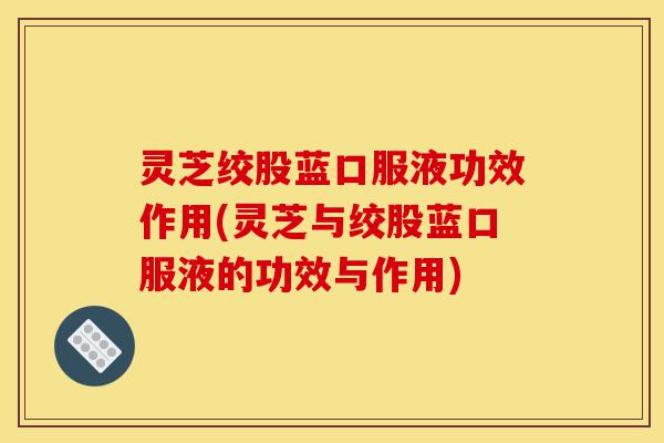 灵芝绞股蓝口服液功效作用(灵芝与绞股蓝口服液的功效与作用)-第1张图片-灵芝之家 灵芝绞股蓝口服液功效作用(灵芝与绞股蓝口服液的功效与作用)-第1张图片-灵芝之家