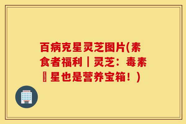 百病克星灵芝图片(素食者福利|灵芝:毒素剋星也是营养宝箱!)-第1张图片-灵芝之家 百病克星灵芝图片(素食者福利|灵芝:毒素剋星也是营养宝箱!)-第1张图片-灵芝之家