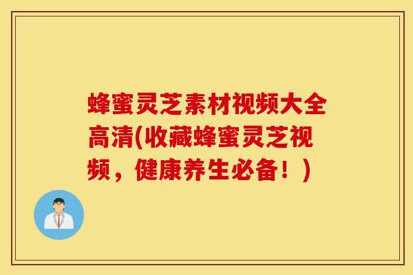 蜂蜜灵芝素材视频大全高清(收藏蜂蜜灵芝视频,健康养生必备!)-第1张图片-灵芝之家 蜂蜜灵芝素材视频大全高清(收藏蜂蜜灵芝视频,健康养生必备!)-第1张图片-灵芝之家