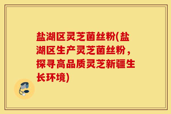 盐湖区灵芝菌丝粉(盐湖区生产灵芝菌丝粉,探寻高品质灵芝新疆生长环境)-第1张图片-灵芝之家 盐湖区灵芝菌丝粉(盐湖区生产灵芝菌丝粉,探寻高品质灵芝新疆生长环境)-第1张图片-灵芝之家