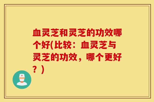 血灵芝和灵芝的功效哪个好(比较:血灵芝与灵芝的功效,哪个更好?)-第1张图片-灵芝之家 血灵芝和灵芝的功效哪个好(比较:血灵芝与灵芝的功效,哪个更好?)-第1张图片-灵芝之家
