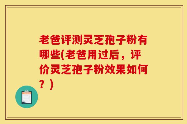 老爸评测灵芝孢子粉有哪些(老爸用过后,评价灵芝孢子粉效果如何?)-第1张图片-灵芝之家 老爸评测灵芝孢子粉有哪些(老爸用过后,评价灵芝孢子粉效果如何?)-第1张图片-灵芝之家