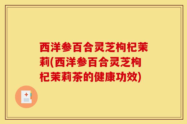 西洋参百合灵芝枸杞茉莉(西洋参百合灵芝枸杞茉莉茶的健康功效)-第1张图片-灵芝之家 西洋参百合灵芝枸杞茉莉(西洋参百合灵芝枸杞茉莉茶的健康功效)-第1张图片-灵芝之家