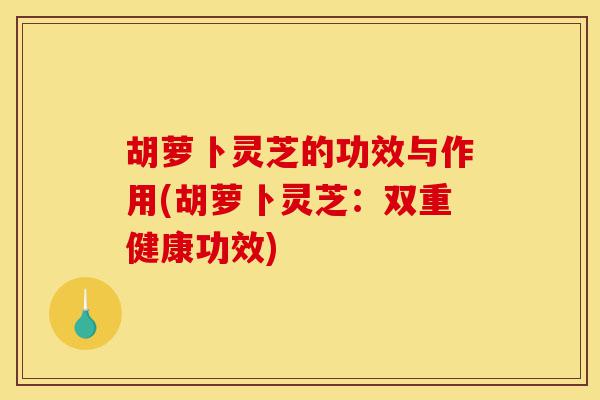 胡萝卜灵芝的功效与作用(胡萝卜灵芝:双重健康功效)-第1张图片-灵芝之家 胡萝卜灵芝的功效与作用(胡萝卜灵芝:双重健康功效)-第1张图片-灵芝之家