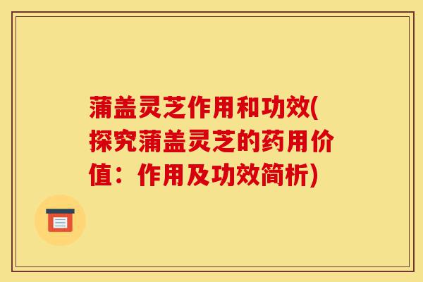 蒲盖灵芝作用和功效(探究蒲盖灵芝的药用价值:作用及功效简析)-第1张图片-灵芝之家 蒲盖灵芝作用和功效(探究蒲盖灵芝的药用价值:作用及功效简析)-第1张图片-灵芝之家