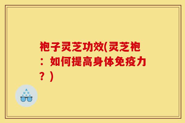 袍子灵芝功效(灵芝袍:如何提高身体免疫力?)-第1张图片-灵芝之家 袍子灵芝功效(灵芝袍:如何提高身体免疫力?)-第1张图片-灵芝之家