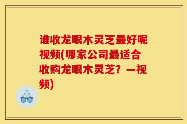 谁收龙眼木灵芝最好呢视频(哪家公司最适合收购龙眼木灵芝?—视频)-第1张图片-灵芝之家 谁收龙眼木灵芝最好呢视频(哪家公司最适合收购龙眼木灵芝?—视频)-第1张图片-灵芝之家