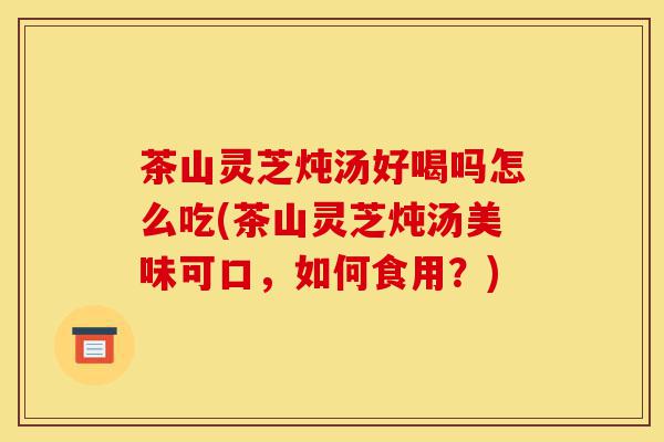 茶山灵芝炖汤好喝吗怎么吃(茶山灵芝炖汤美味可口,如何食用?)-第1张图片-灵芝之家 茶山灵芝炖汤好喝吗怎么吃(茶山灵芝炖汤美味可口,如何食用?)-第1张图片-灵芝之家