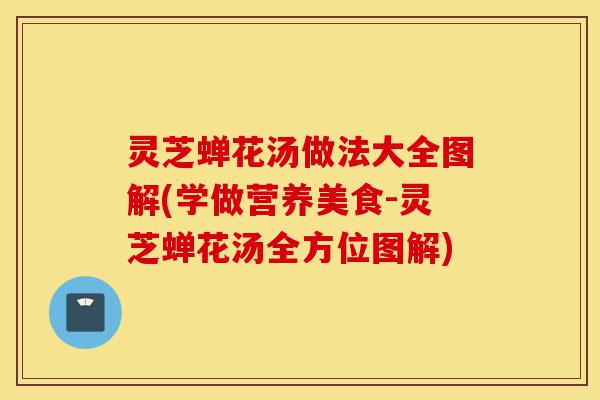 灵芝蝉花汤做法大全图解(学做营养美食-灵芝蝉花汤全方位图解)-第1张图片-灵芝之家