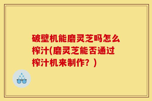 破壁机能磨灵芝吗怎么榨汁(磨灵芝能否通过榨汁机来制作?)-第1张图片-灵芝之家 破壁机能磨灵芝吗怎么榨汁(磨灵芝能否通过榨汁机来制作?)-第1张图片-灵芝之家