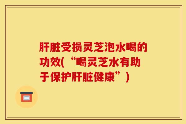 肝脏受损灵芝泡水喝的功效(“喝灵芝水有助于保护肝脏健康”)-第1张图片-灵芝之家 肝脏受损灵芝泡水喝的功效(“喝灵芝水有助于保护肝脏健康”)-第1张图片-灵芝之家