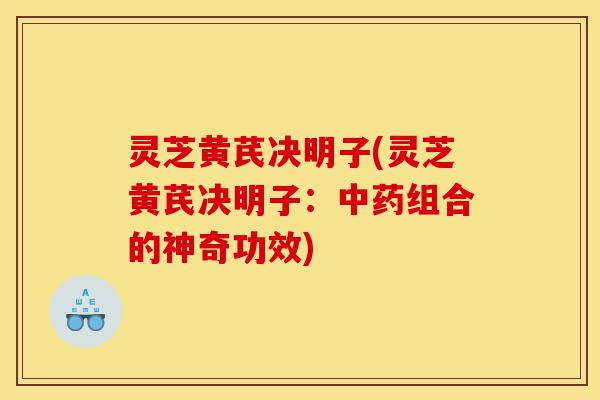 灵芝黄芪决明子(灵芝黄芪决明子:中药组合的神奇功效)-第1张图片-灵芝之家 灵芝黄芪决明子(灵芝黄芪决明子:中药组合的神奇功效)-第1张图片-灵芝之家